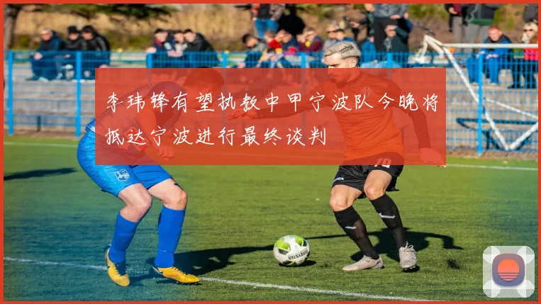 李玮锋有望执教中甲宁波队今晚将抵达宁波进行最终谈判