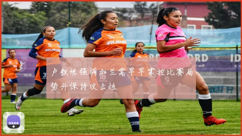 卢教练强调加兰需早早掌控比赛局势并保持攻击性