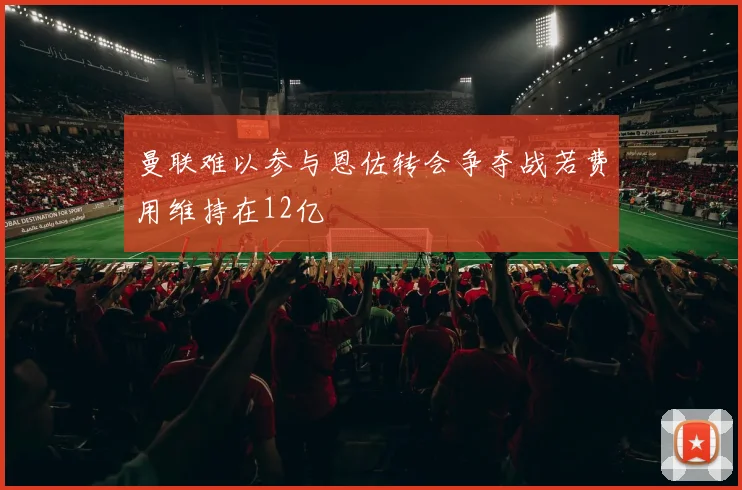 曼联难以参与恩佐转会争夺战若费用维持在12亿