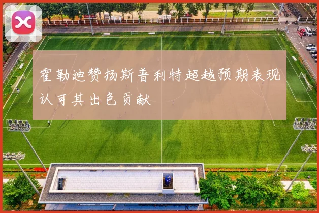 霍勒迪赞扬斯普利特超越预期表现认可其出色贡献