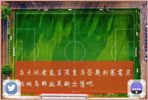 马卡记者直言若皇马签奥利塞需卖伯纳乌那就果断出售吧