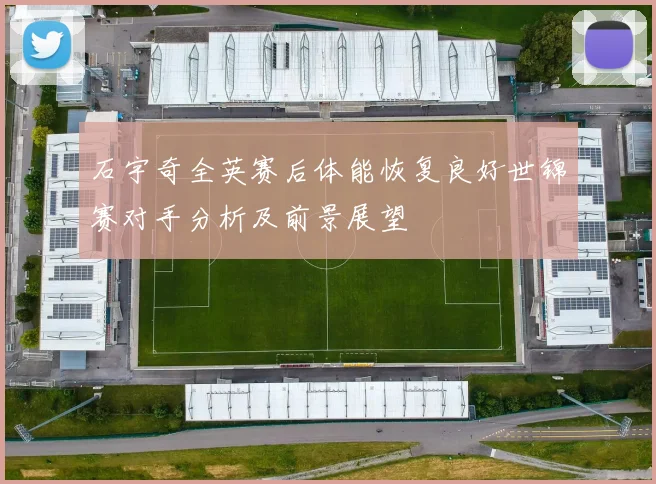 石宇奇全英赛后体能恢复良好世锦赛对手分析及前景展望