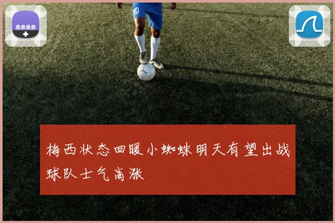 梅西状态回暖小蜘蛛明天有望出战球队士气高涨