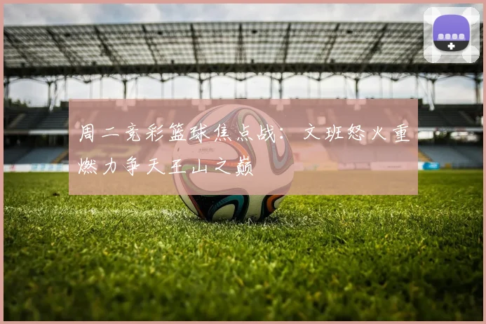 周二竞彩篮球焦点战：文班怒火重燃力争天王山之巅