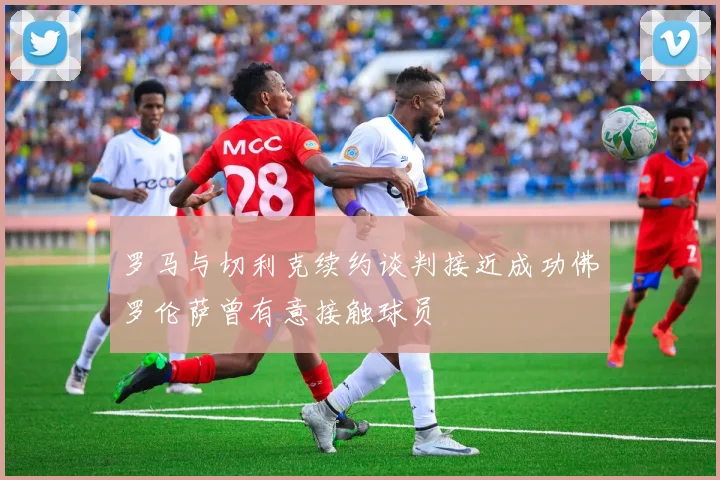 罗马与切利克续约谈判接近成功佛罗伦萨曾有意接触球员