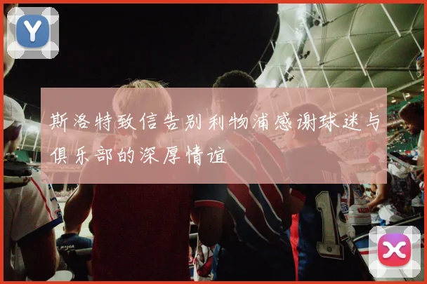 斯洛特致信告别利物浦感谢球迷与俱乐部的深厚情谊