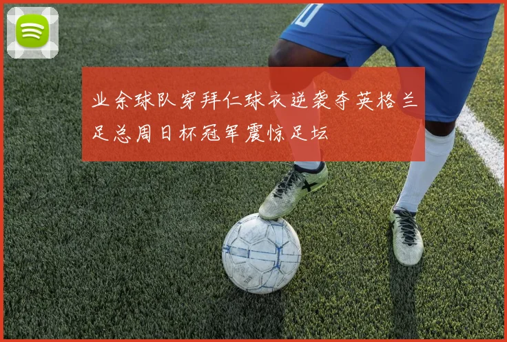 业余球队穿拜仁球衣逆袭夺英格兰足总周日杯冠军震惊足坛
