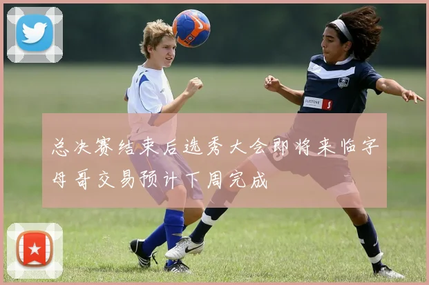 总决赛结束后选秀大会即将来临字母哥交易预计下周完成