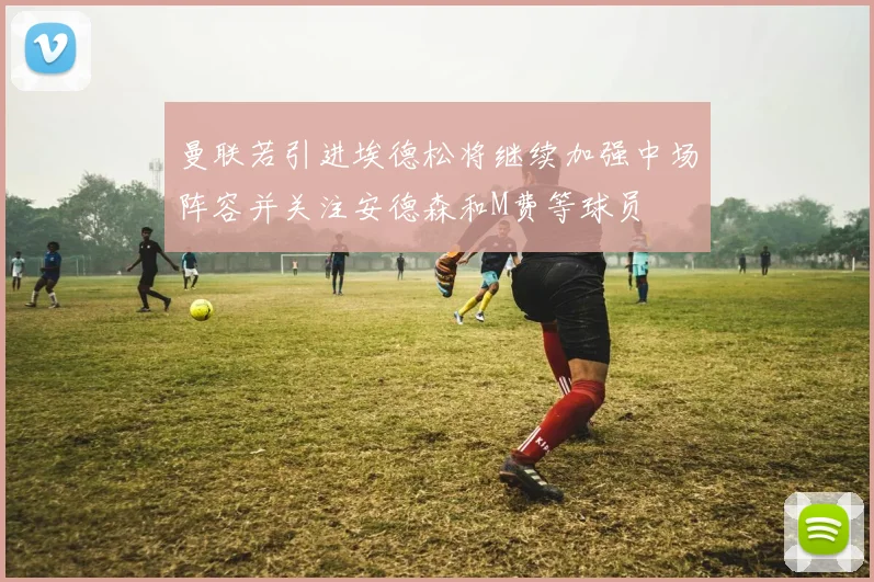 曼联若引进埃德松将继续加强中场阵容并关注安德森和M费等球员