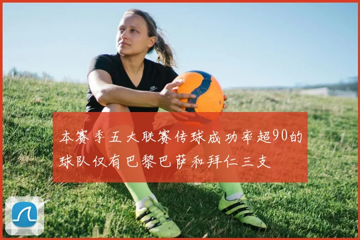 本赛季五大联赛传球成功率超90的球队仅有巴黎巴萨和拜仁三支