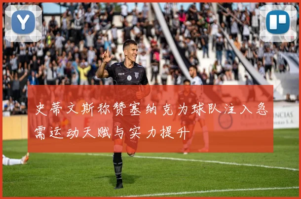 史蒂文斯称赞塞纳克为球队注入急需运动天赋与实力提升
