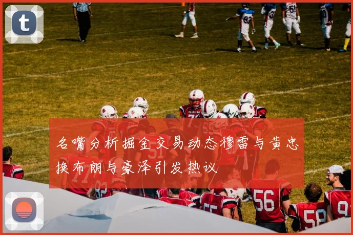 名嘴分析掘金交易动态穆雷与黄忠换布朗与豪泽引发热议