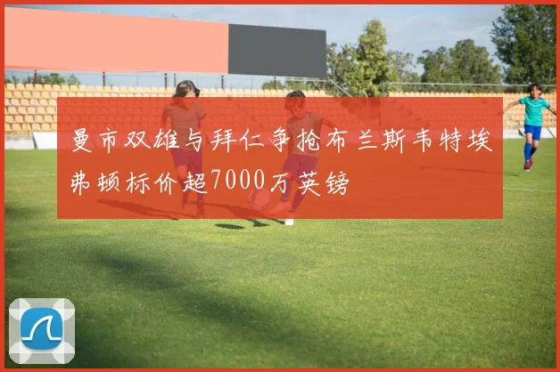 曼市双雄与拜仁争抢布兰斯韦特埃弗顿标价超7000万英镑