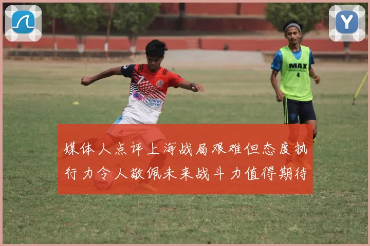 媒体人点评上海战局艰难但态度执行力令人敬佩未来战斗力值得期待