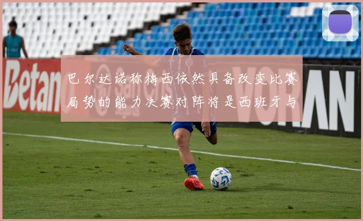 巴尔达诺称梅西依然具备改变比赛局势的能力决赛对阵将是西班牙与阿根廷