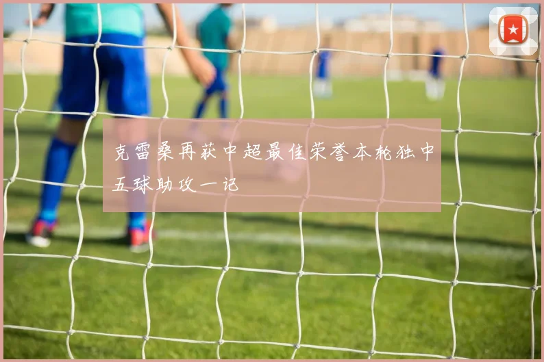 克雷桑再获中超最佳荣誉本轮独中五球助攻一记