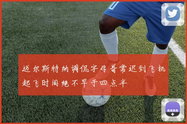 迈尔斯特纳调侃字母哥常迟到飞机起飞时间绝不早于四点半