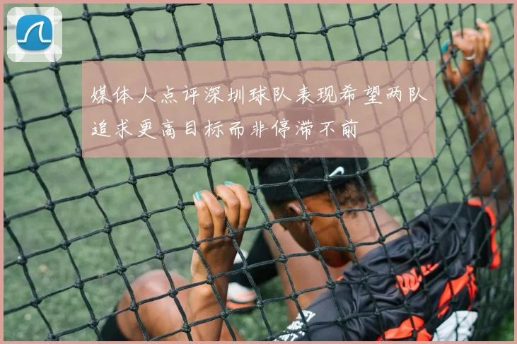 媒体人点评深圳球队表现希望两队追求更高目标而非停滞不前