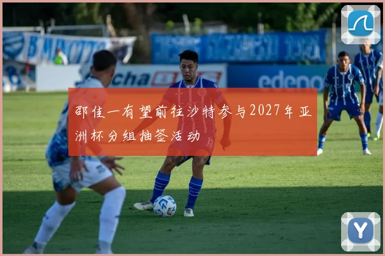 邵佳一有望前往沙特参与2027年亚洲杯分组抽签活动