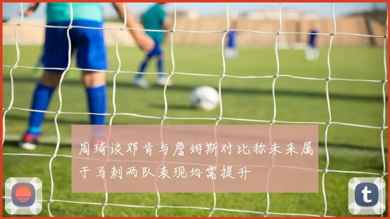 周琦谈邓肯与詹姆斯对比称未来属于马刺两队表现均需提升